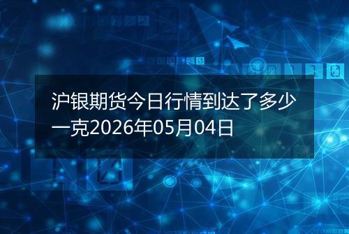 沪银期货今日行情到达了多少一克2026年05月04日