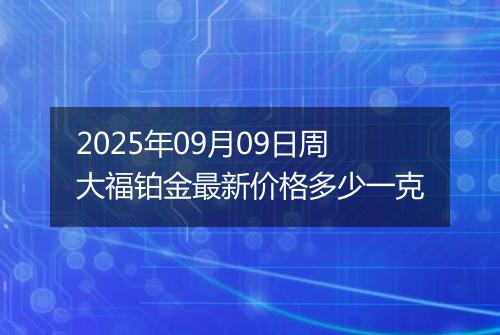 2025年09月09日周大福铂金最新价格多少一克