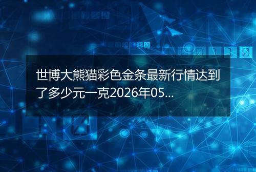 世博大熊猫彩色金条最新行情达到了多少元一克2026年05月12日