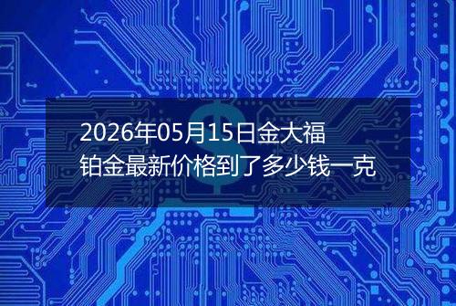 2026年05月15日金大福铂金最新价格到了多少钱一克