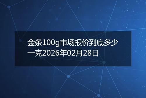 金条100g市场报价到底多少一克2026年02月28日