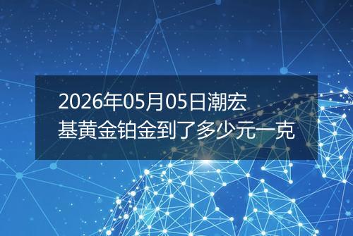 2026年05月05日潮宏基黄金铂金到了多少元一克