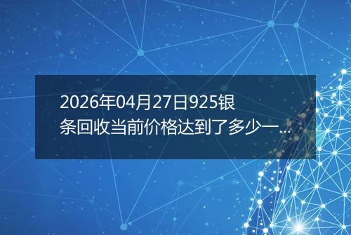 2026年04月27日925银条回收当前价格达到了多少一克2026年04月27日