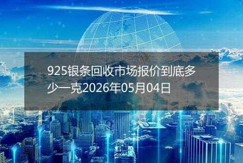 925银条回收市场报价到底多少一克2026年05月04日