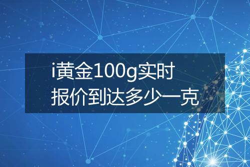 i黄金100g实时报价到达多少一克