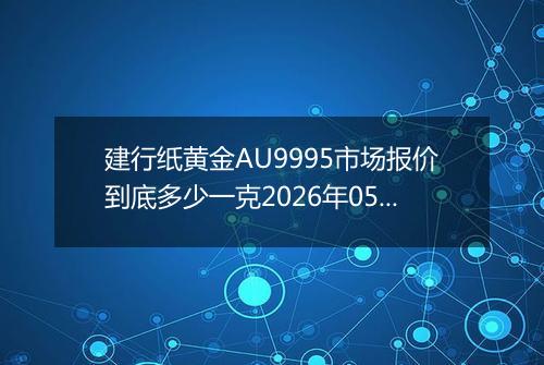 建行纸黄金AU9995市场报价到底多少一克2026年05月10日