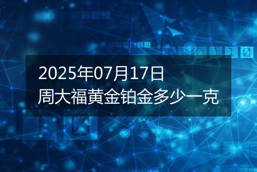2025年07月17日周大福黄金铂金多少一克