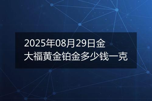 2025年08月29日金大福黄金铂金多少钱一克