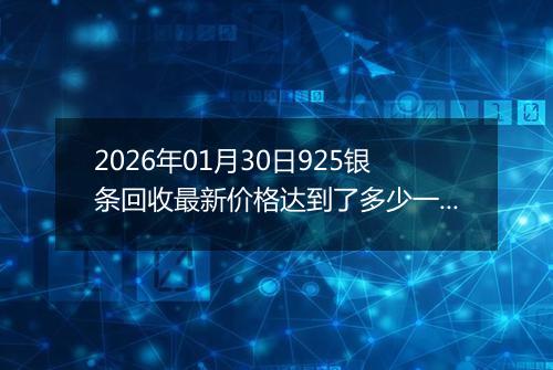 2026年01月30日925银条回收最新价格达到了多少一克