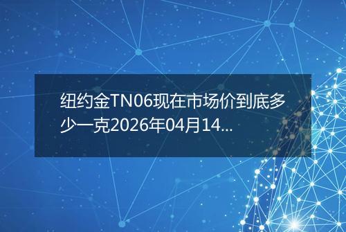 纽约金TN06现在市场价到底多少一克2026年04月14日