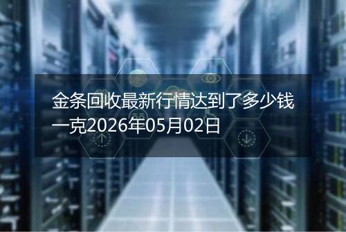 金条回收最新行情达到了多少钱一克2026年05月02日