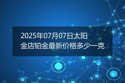 2025年07月07日太阳金店铂金最新价格多少一克
