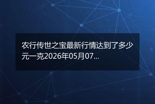 农行传世之宝最新行情达到了多少元一克2026年05月07日