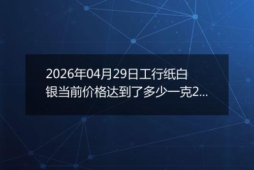 2026年04月29日工行纸白银当前价格达到了多少一克2026年04月29日