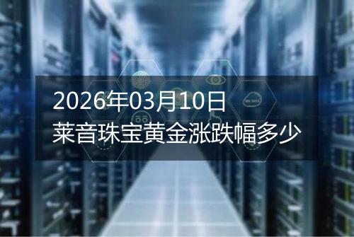 2026年03月10日莱音珠宝黄金涨跌幅多少