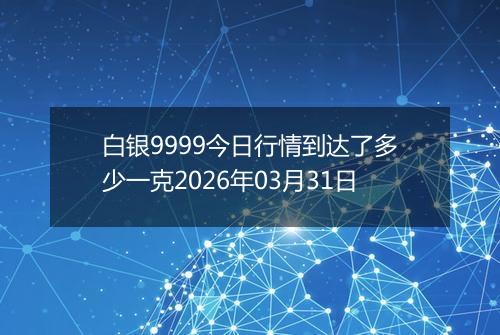 白银9999今日行情到达了多少一克2026年03月31日
