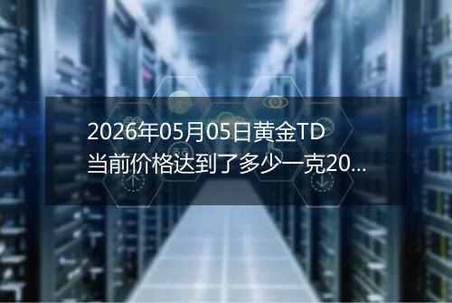 2026年05月05日黄金TD当前价格达到了多少一克2026年05月05日