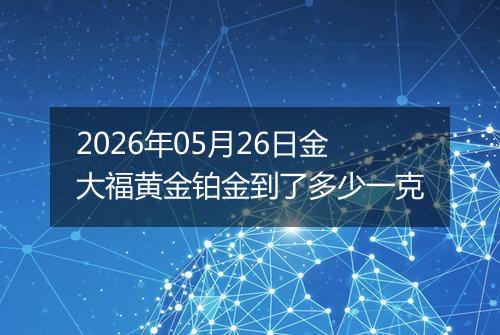 2026年05月26日金大福黄金铂金到了多少一克