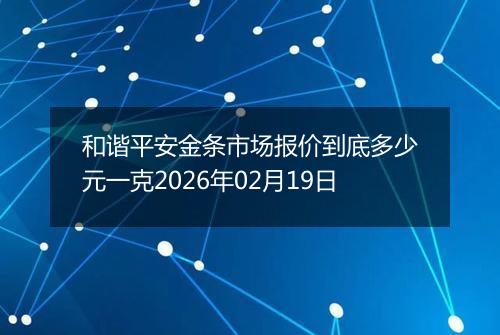 和谐平安金条市场报价到底多少元一克2026年02月19日