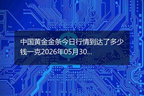 中国黄金金条今日行情到达了多少钱一克2026年05月30日