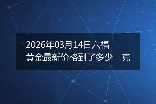 2026年03月14日六福黄金最新价格到了多少一克