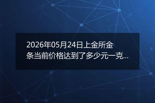 2026年05月24日上金所金条当前价格达到了多少元一克2026年05月24日