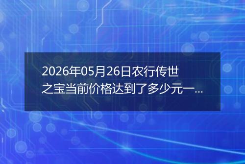 2026年05月26日农行传世之宝当前价格达到了多少元一克2026年05月26日