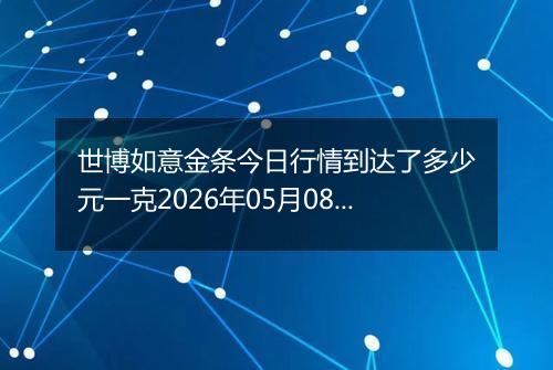世博如意金条今日行情到达了多少元一克2026年05月08日