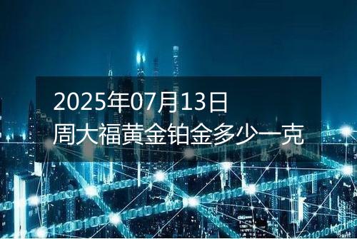 2025年07月13日周大福黄金铂金多少一克