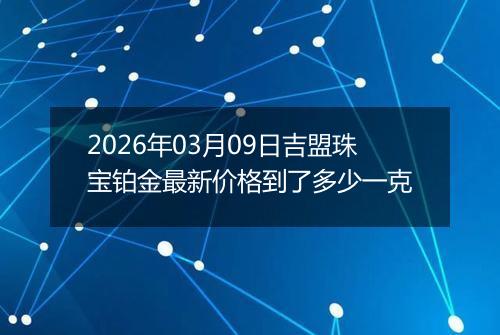 2026年03月09日吉盟珠宝铂金最新价格到了多少一克