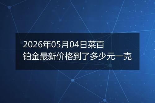 2026年05月04日菜百铂金最新价格到了多少元一克