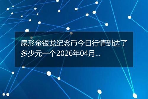 扇形金银龙纪念币今日行情到达了多少元一个2026年04月26日
