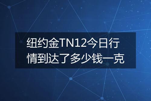 纽约金TN12今日行情到达了多少钱一克