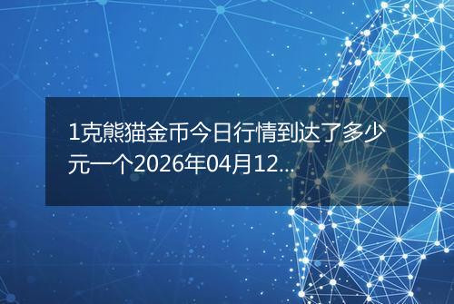 1克熊猫金币今日行情到达了多少元一个2026年04月12日