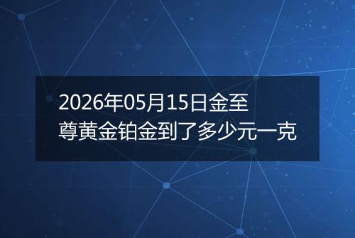 2026年05月15日金至尊黄金铂金到了多少元一克