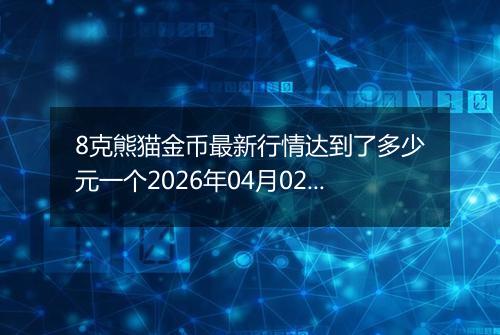 8克熊猫金币最新行情达到了多少元一个2026年04月02日