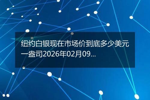 纽约白银现在市场价到底多少美元一盎司2026年02月09日