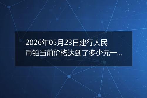 2026年05月23日建行人民币铂当前价格达到了多少元一克2026年05月23日
