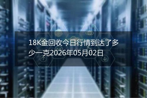 18K金回收今日行情到达了多少一克2026年05月02日