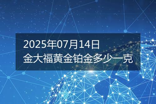 2025年07月14日金大福黄金铂金多少一克