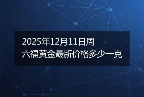 2025年12月11日周六福黄金最新价格多少一克