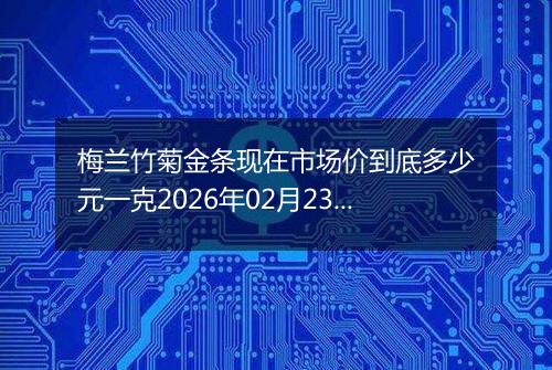 梅兰竹菊金条现在市场价到底多少元一克2026年02月23日