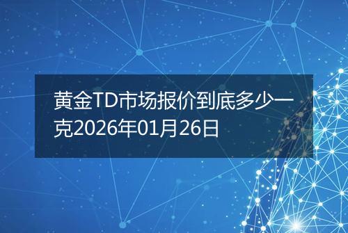 黄金TD市场报价到底多少一克2026年01月26日