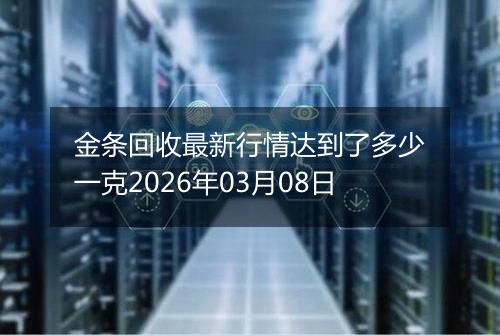 金条回收最新行情达到了多少一克2026年03月08日