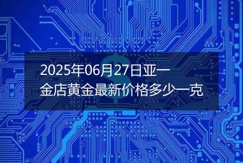 2025年06月27日亚一金店黄金最新价格多少一克