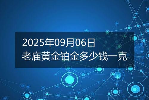 2025年09月06日老庙黄金铂金多少钱一克