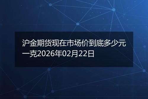 沪金期货现在市场价到底多少元一克2026年02月22日