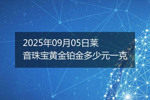 2025年09月05日莱音珠宝黄金铂金多少元一克