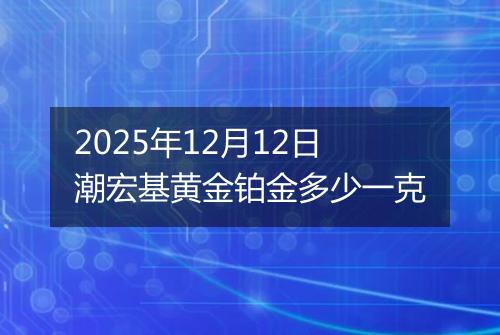 2025年12月12日潮宏基黄金铂金多少一克