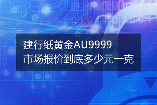 建行纸黄金AU9999市场报价到底多少元一克
